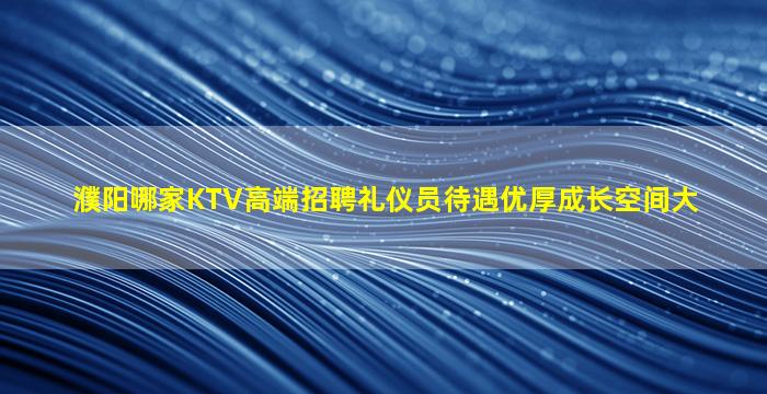 濮阳哪家KTV高端招聘礼仪员待遇优厚成长空间大